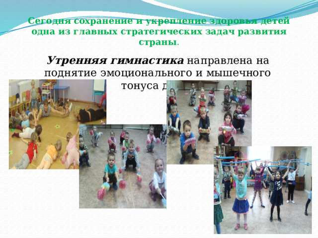 Сегодня   сохранение и укрепление здоровья детей одна из главных стратегических задач развития страны . Утренняя гимнастика направлена на поднятие эмоционального и мышечного тонуса детей 