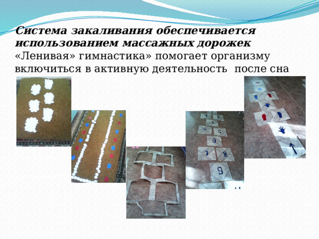 Система закаливания обеспечивается использованием массажных дорожек  «Ленивая» гимнастика» помогает организму включиться в активную деятельность после сна 
