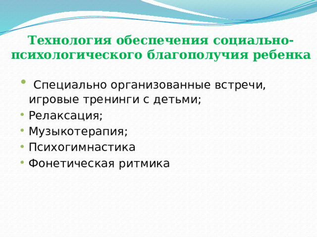                      Технология обеспечения социально-психологического благополучия ребенка  Специально организованные встречи, игровые тренинги с детьми; Релаксация; Музыкотерапия; Психогимнастика Фонетическая ритмика 