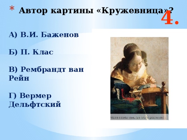 4. Автор картины «Кружевница»? А) В.И. Баженов  Б) П. Клас  В) Рембрандт ван Рейн  Г) Вермер Дельфтский  Ответ: б и г  