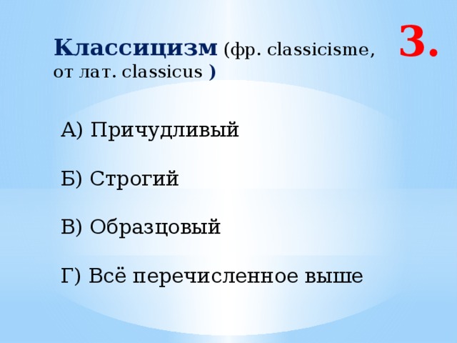 3. Классицизм (фр. classicisme, от лат. classicus )  А) Причудливый Б) Строгий В) Образцовый Г) Всё перечисленное выше 