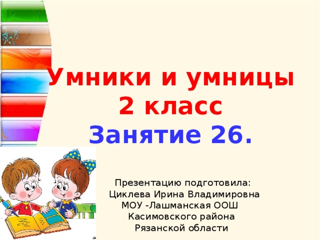 Умники и умницы 2 класс Занятие 26.   Презентацию подготовила:  Циклева Ирина Владимировна МОУ -Лашманская ООШ Касимовского района Рязанской области  