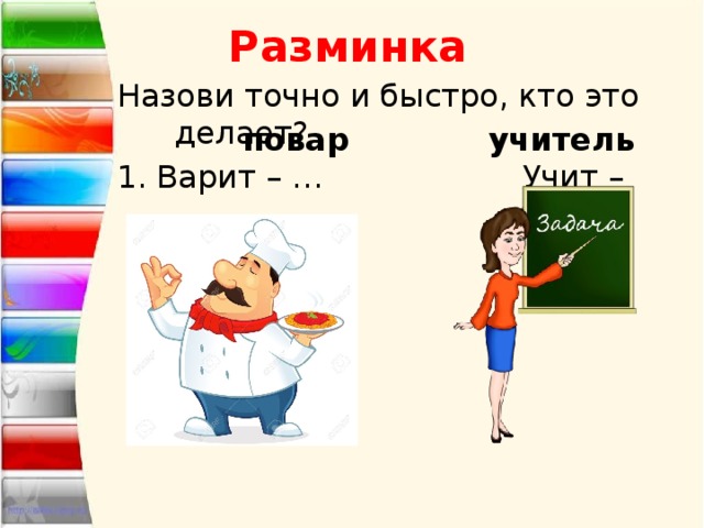 Разминка Назови точно и быстро, кто это делает? 1. Варит – … Учит – … повар учитель 