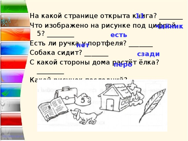 На какой странице открыта книга? _______ Что изображено на рисунке под цифрой 5? ________ Есть ли ручка у портфеля? _______ Собака сидит? _______ С какой стороны дома растёт ёлка? ________ Какой рисунок последний? ________ 11 чайник есть нет сзади перо 