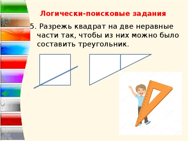 Логически-поисковые задания 5. Разрежь квадрат на две неравные части так, чтобы из них можно было составить треугольник. 