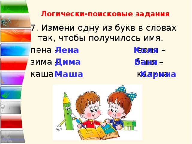 Логически-поисковые задания 7. Измени одну из букв в словах так, чтобы получилось имя. пена – воля – зима – баня – каша – калина – Лена Коля Дима Ваня Маша Карина 