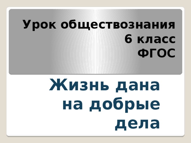 Урок обществознания  6 класс  ФГОС   Жизнь дана на добрые дела 