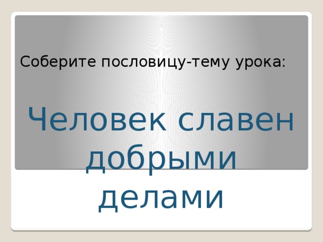 Соберите пословицу-тему урока:   Человек славен добрыми делами 