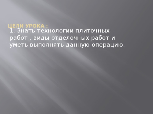 Цели урока :   1. Знать технологии плиточных работ , виды отделочных работ и уметь выполнять данную операцию. 