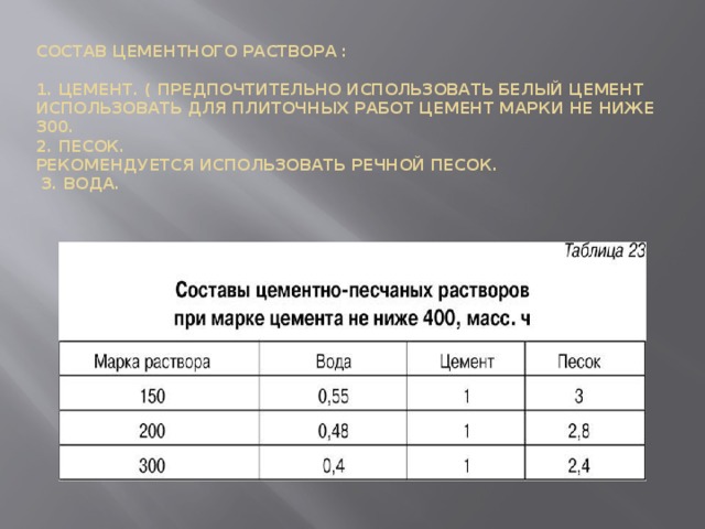 Состав цементного раствора :   1. Цемент. ( предпочтительно использовать белый цемент использовать для плиточных работ цемент марки не ниже 300.  2. Песок.  Рекомендуется использовать речной песок.  3. Вода. 