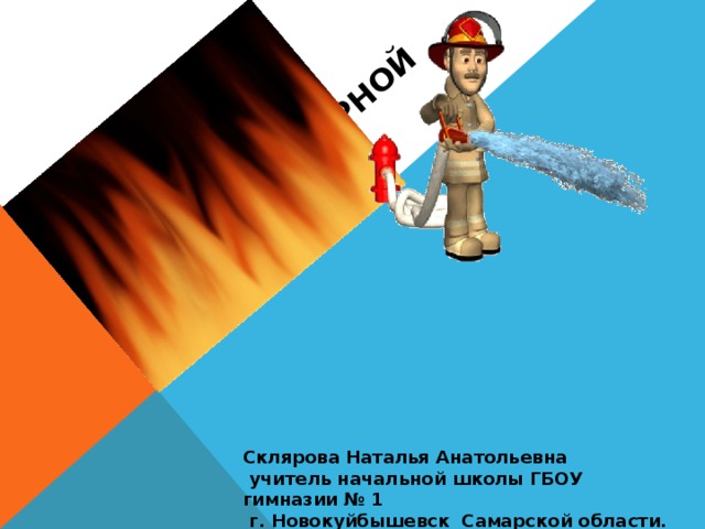 ПРАВИЛА ПРОТИВОПОЖАРНОЙ БЕЗОПАСНОСТИ Склярова Наталья Анатольевна  учитель начальной школы ГБОУ гимназии № 1  г. Новокуйбышевск Самарской области. 