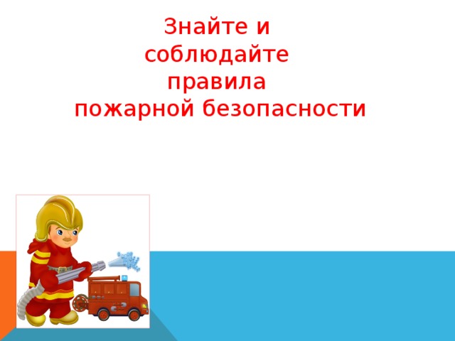 Знайте и  соблюдайте правила  пожарной безопасности 