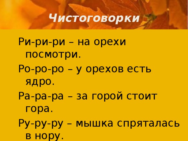 Чистоговорки Ри-ри-ри – на орехи посмотри. Ро-ро-ро – у орехов есть ядро. Ра-ра-ра – за горой стоит гора. Ру-ру-ру – мышка спряталась в нору. Ро-ро-ро- под столом стоит ведро. 