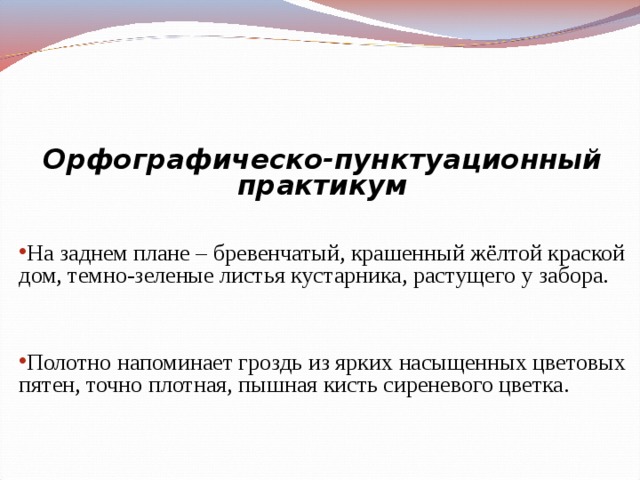   Орфографическо-пунктуационный практикум   На заднем плане – бревенчатый, крашенный жёлтой краской дом, темно-зеленые листья кустарника, растущего у забора.  Полотно напоминает гроздь из ярких насыщенных цветовых пятен, точно плотная, пышная кисть сиреневого цветка. 