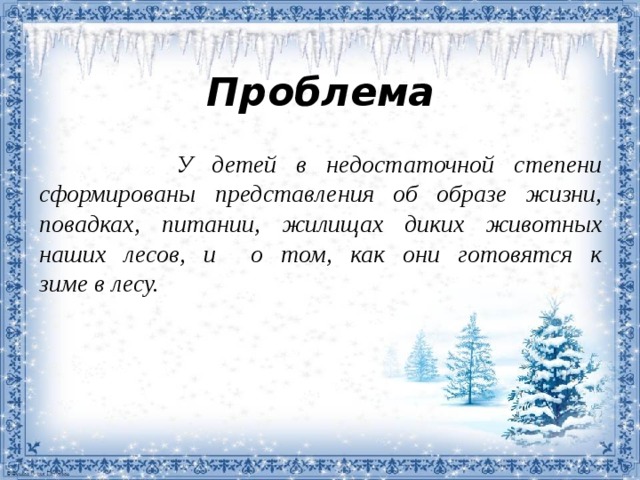Проблема  У детей в недостаточной степени сформированы представления об образе жизни, повадках,  питании, жилищах диких животных  наших лесов, и о том, как они готовятся к  зиме в лесу.  
