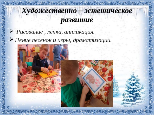Художественно – эстетическое  развитие  Рисование , лепка, аппликация. Пение песенок и игры, драматизации.   