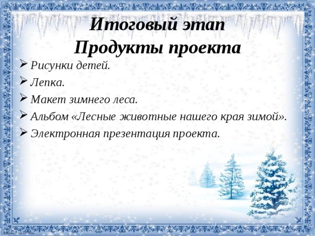 Итоговый этап  Продукты проекта Рисунки детей. Лепка. Макет зимнего леса. Альбом «Лесные животные нашего края зимой». Электронная презентация проекта.        