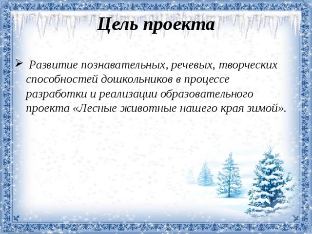 Цель проекта    Развитие познавательных, речевых,  творческих способностей дошкольников  в процессе разработки и реализации  образовательного проекта «Лесные животные нашего края зимой». 