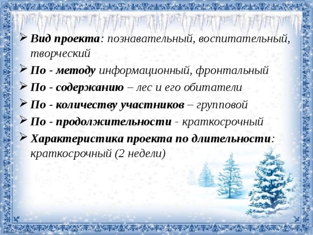 Вид проекта : познавательный, воспитательный, творческий По - методу информационный, фронтальный По - содержанию – лес и его обитатели По - количеству участников – групповой По - продолжительности - краткосрочный Характеристика проекта по длительности : краткосрочный (2 недели)   