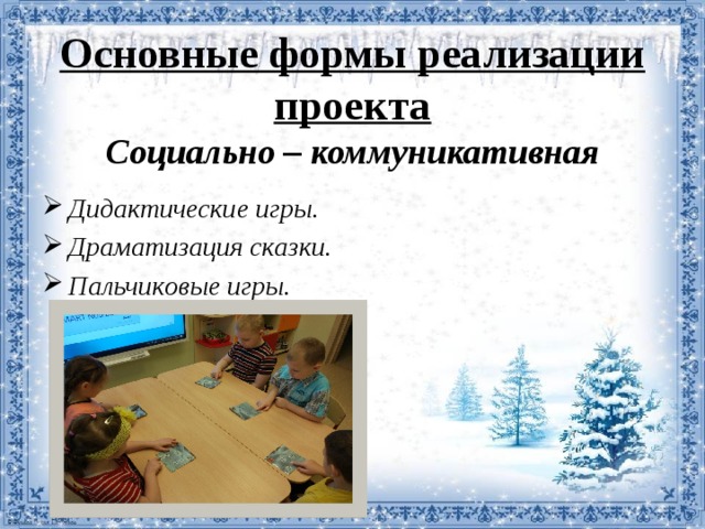 Основные формы реализации проекта  Социально – коммуникативная   Дидактические игры. Драматизация сказки. Пальчиковые игры. Дидактические игры. Драматизация сказки. Пальчиковые игры.   
