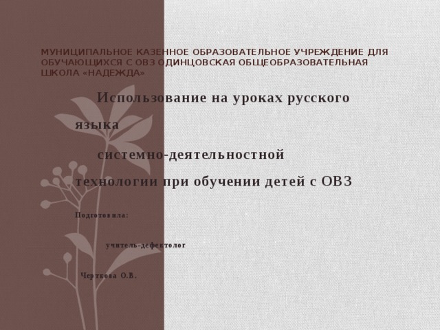Муниципальное казенное образовательное учреждение для обучающихся с ОВЗ Одинцовская общеобразовательная школа «Надежда» Использование на уроках русского языка системно-деятельностной технологии при обучении детей с ОВЗ  Подготовила:  учитель-дефектолог  Черткова О.В. 