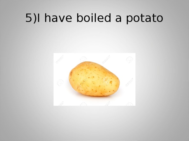 5)I have boiled a potato 