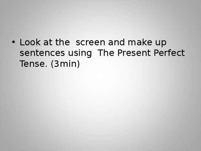 Look at the screen and make up sentences using The Present Perfect Tense. (3min) 