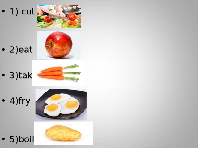 1) cut    2)eat  3)take   4)fry   5)boil   
