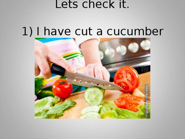 Lets check it.   1) I have cut a cucumber 