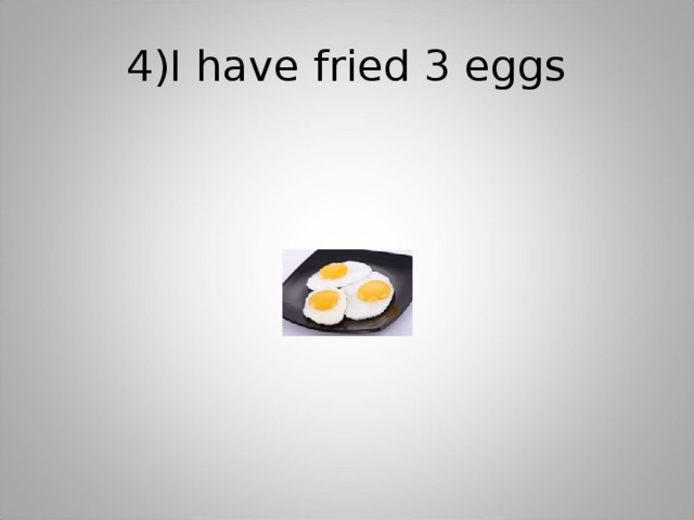4)I have fried 3 eggs 