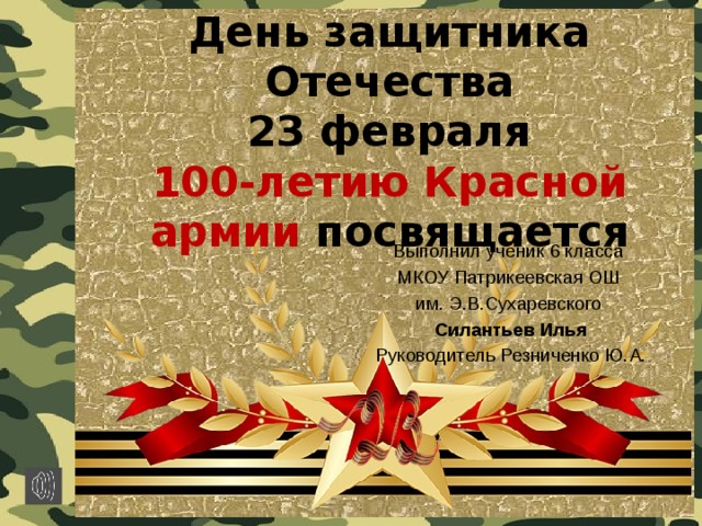 День защитника Отечества  23 февраля  100-летию Красной армии посвящается Выполнил ученик 6 класса МКОУ Патрикеевская ОШ им. Э.В.Сухаревского Силантьев Илья Руководитель Резниченко Ю.А.