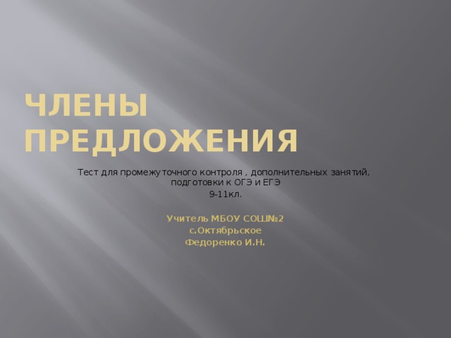 Члены предложения Тест для промежуточного контроля , дополнительных занятий, подготовки к ОГЭ и ЕГЭ 9-11кл.  Учитель МБОУ СОШ№2 с.Октябрьское Федоренко И.Н. 