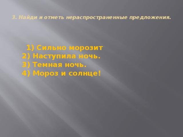  3. Найди и отметь нераспространенные предложения.    1) Сильно морозит  2) Наступила ночь.  3) Темная ночь.  4) Мороз и солнце! 