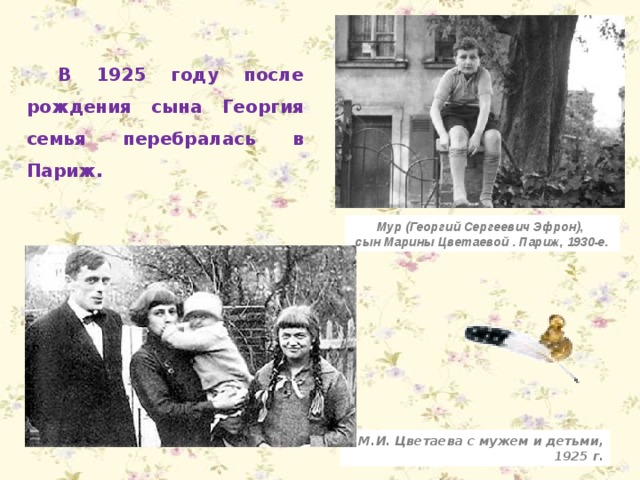 В 1925 году после рождения сына Георгия семья перебралась в Париж. Мур (Георгий Сергеевич Эфрон), сын Марины Цветаевой . Париж, 1930-е. М.И. Цветаева с мужем и детьми, 1925 г. 