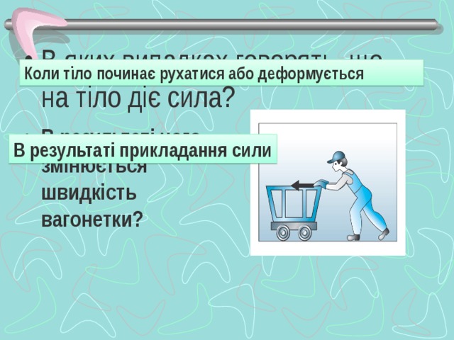 В яких випадках говорять, що на тіло діє сила? Коли тіло починає рухатися або деформується В результаті чого змінюється швидкість вагонетки?