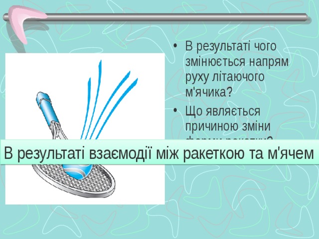 В результаті чого змінюється напрям руху літаючого м'ячика? Що являється причиною зміни форми ракетки?