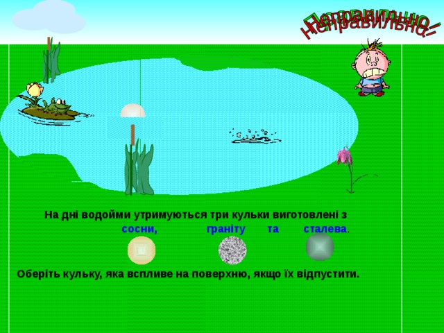 На дні водойми утримуються три кульки виготовлені з сосни, граніту та сталева . Оберіть кульку, яка вспливе на поверхню, якщо їх відпустити.