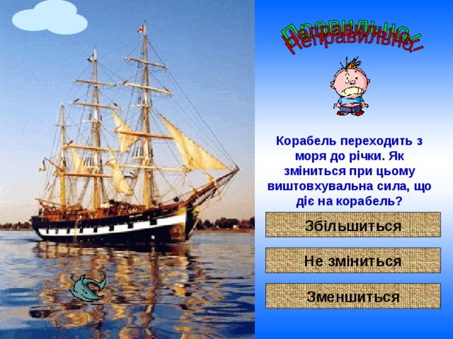 Корабель переходить з моря до річки. Як зміниться при цьому виштовхувальна сила, що діє на корабель? Збільшиться Не зміниться Зменшиться