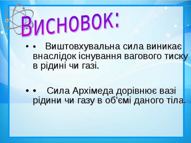 •  Виштовхувальна сила виникає внаслідок існування вагового тиску в рідині чи газі.  • Сила Архімеда дорівнює вазі рідини чи газу в об'ємі даного тіла.