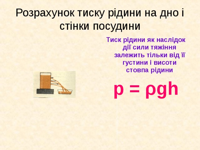 Розрахунок тиску рідини на дно і стінки посудини Тиск рідини як наслідок дії сили тяжіння залежить тільки від її густини і висоти стовпа рідини р = ρ gh