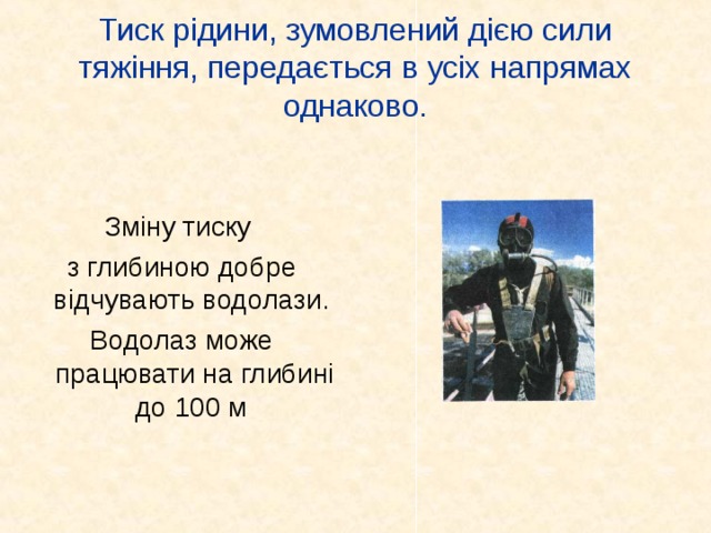 Тиск рідини, зумовлений дією сили тяжіння, передається в усіх напрямах однаково. Зміну тиску з глибиною добре відчувають водолази. Водолаз може працювати на глибині до 100 м