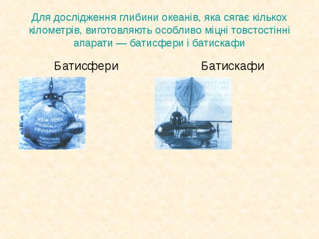 Для дослідження глибини океанів, яка сягає кількох кілометрів, виготовляють особливо міцні товстостінні апарати — батисфери і батискафи Батисфери Батискафи