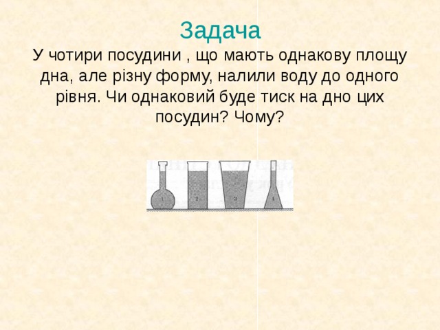 Задача  У чотири посудини , що мають однакову площу дна, але різну форму, налили воду до одного рівня. Чи однаковий буде тиск на дно цих посудин? Чому?