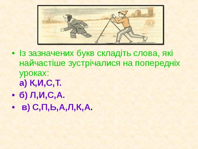 Із зазначених букв складіть слова, які найчастіше зустрічалися на попередніх уроках:  а) К,И,С,Т.  б) Л,И,С,А.  в) С,П,Ь,А,Л,К,А .