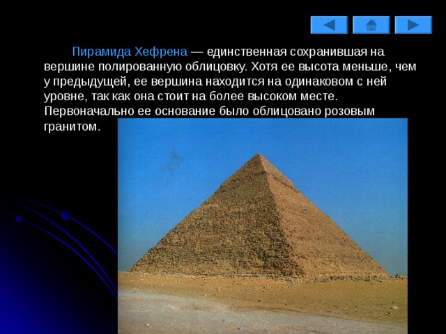   Пирамида Хефрена — единствен­ная сохранившая на вершине по­лированную облицовку. Хотя ее высота меньше, чем у предыду­щей, ее вершина находится на одинаковом с ней уровне, так как она стоит на более высоком месте. Первоначально ее основание бы­ло облицовано розовым гранитом. 