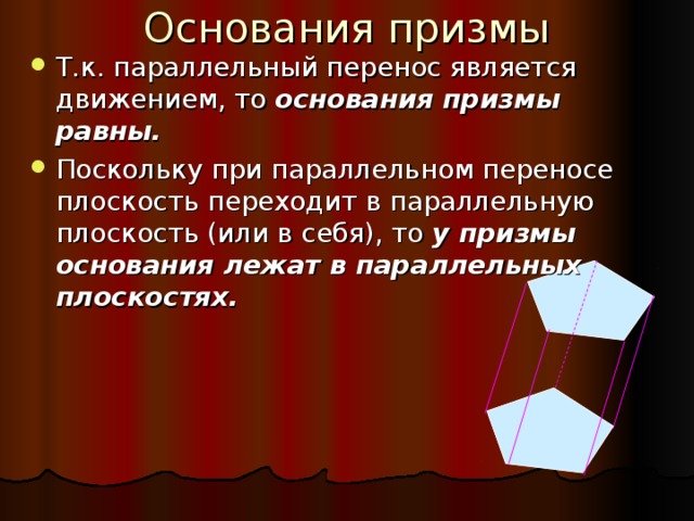 Т.к. параллельный перенос является движением, то основания призмы равны. Поскольку при параллельном переносе плоскость переходит в параллельную плоскость (или в себя), то у призмы основания лежат в параллельных плоскостях.                 