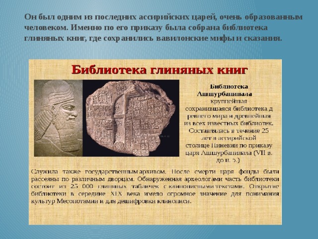 Он был одним из последних ассирийских царей, очень образованным человеком. Именно по его приказу была собрана библиотека глиняных книг, где сохранились вавилонские мифы и сказания. 