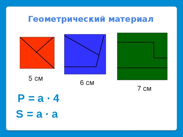 Геометрический материал 5 см 6 см 7 см Р = а · 4 S = a · a 