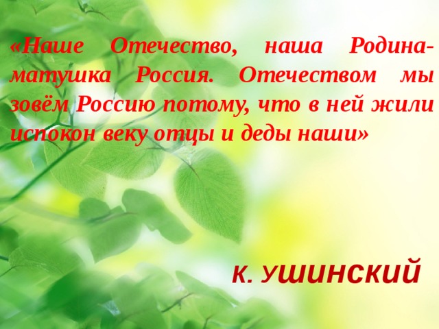 «Наше Отечество, наша Родина-матушка Россия. Отечеством мы зовём Россию потому, что в ней жили испокон веку отцы и деды наши» К. У шинский 