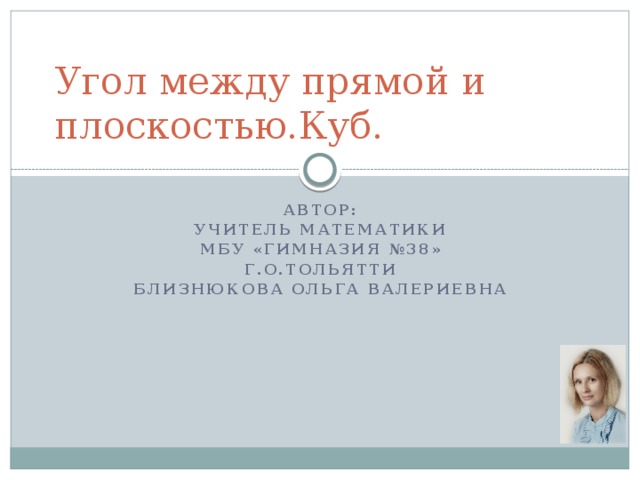 Угол между прямой и плоскостью.Куб. Автор: Учитель математики МБУ «гимназия №38» Г.о.тольятти Близнюкова Ольга Валериевна 